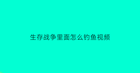 “生存战争里面怎么钓鱼视频(生存战争如何钓鱼)