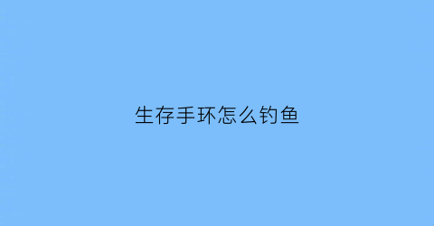 “生存手环怎么钓鱼(求生手环使用教程)