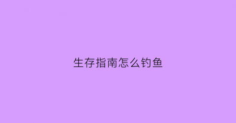 生存指南怎么钓鱼(生存指南2详细图文攻略)