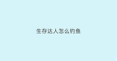 生存达人怎么钓鱼(野外生存达人建筑房)