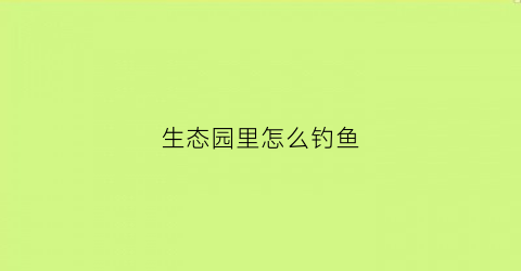 生态园里怎么钓鱼(生态园能钓鱼吗)