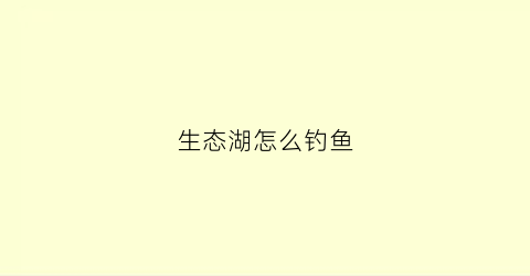 生态湖怎么钓鱼(生态鱼垂钓)