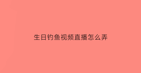 生日钓鱼视频直播怎么弄(钓鱼爱好者生日礼物)