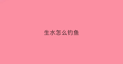 “生水怎么钓鱼(生鱼怎么钓法)