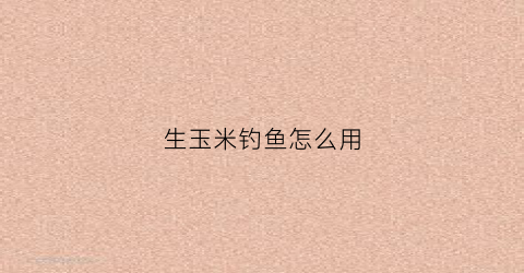 生玉米钓鱼怎么用(生玉米钓鱼泡制方法)