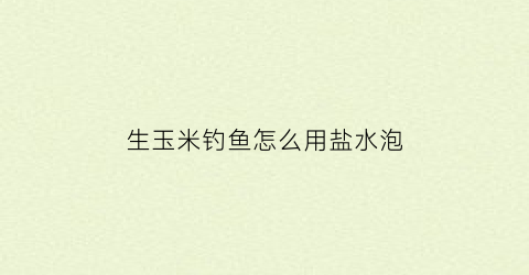 “生玉米钓鱼怎么用盐水泡(生玉米如何钓鱼)