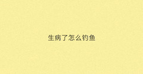 生病了怎么钓鱼