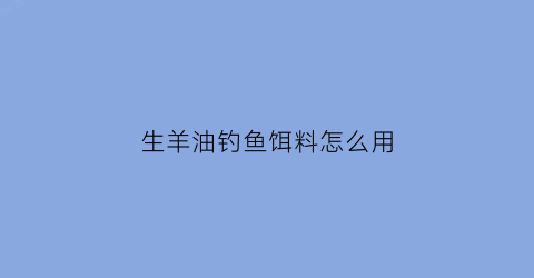 “生羊油钓鱼饵料怎么用(生羊油钓鱼直接挂羊油可以吗)