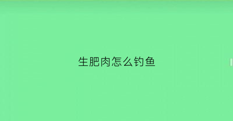 生肥肉怎么钓鱼(肥肉能钓鱼吗钓什么鱼)