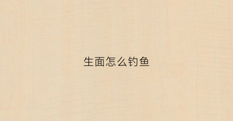 生面怎么钓鱼(生面怎么钓鱼视频)