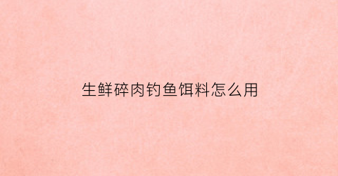 “生鲜碎肉钓鱼饵料怎么用(生鲜碎肉钓鱼饵料怎么用的)