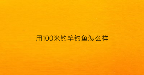 用100米钓竿钓鱼怎么样