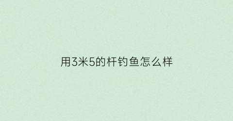 用3米5的杆钓鱼怎么样(35米鱼竿野钓可以吗)