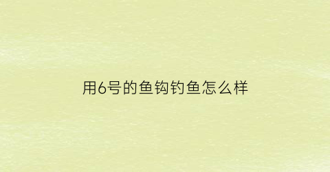 用6号的鱼钩钓鱼怎么样(六号的鱼钩有多大)