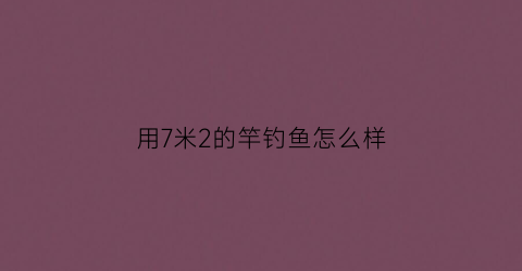用7米2的竿钓鱼怎么样(7米2鱼竿适合野钓吗)