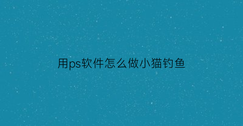 用ps软件怎么做小猫钓鱼