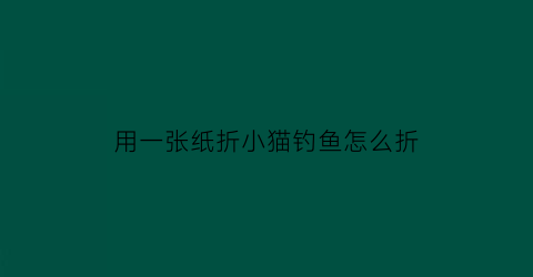 “用一张纸折小猫钓鱼怎么折(手工小猫钓鱼)