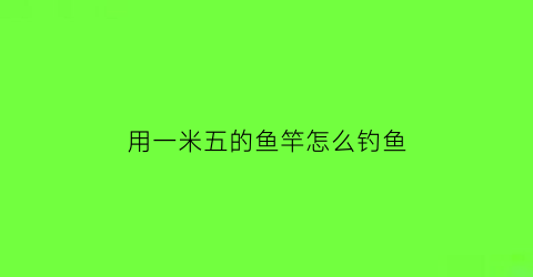 “用一米五的鱼竿怎么钓鱼(用一米五的鱼竿怎么钓鱼呢)