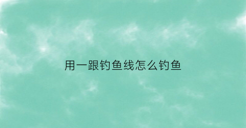 用一跟钓鱼线怎么钓鱼(用一根线钓鱼)