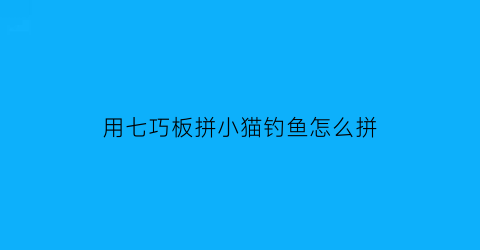 用七巧板拼小猫钓鱼怎么拼(用七巧板拼小猫钓鱼怎么拼视频)