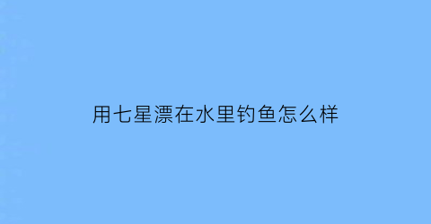 “用七星漂在水里钓鱼怎么样(七星漂在流水钓鱼好不好)