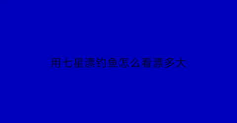 “用七星漂钓鱼怎么看漂多大(用七星漂钓鱼怎么看漂多大合适)