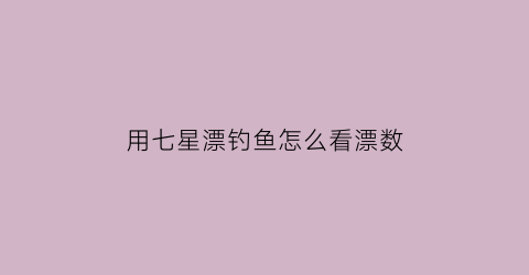 用七星漂钓鱼怎么看漂数(七星漂钓鱼如何看漂)