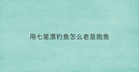 用七星漂钓鱼怎么老是跑鱼(七星漂各种被拉下去但是钓不到鱼)