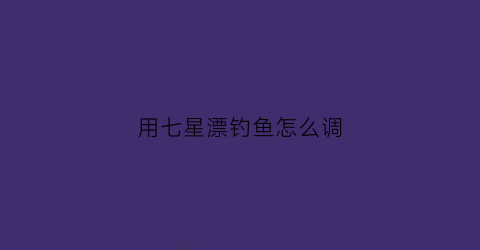 用七星漂钓鱼怎么调(用七星漂钓鱼怎样调漂)