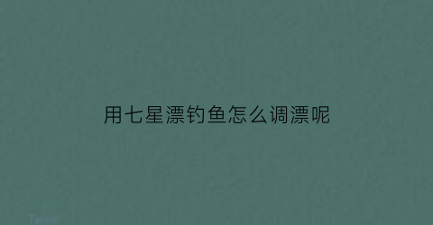 用七星漂钓鱼怎么调漂呢(钓鱼用七星漂怎么调漂漂)