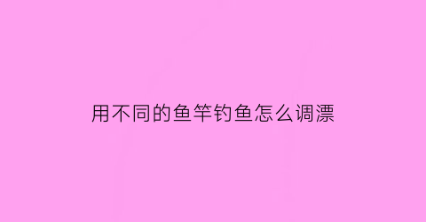 “用不同的鱼竿钓鱼怎么调漂(不同杆长选择浮漂)