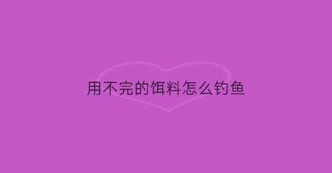 用不完的饵料怎么钓鱼(用不完的饵料怎么钓鱼最好)