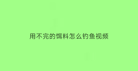 用不完的饵料怎么钓鱼视频(用不完的饵料第二天能不能再用)