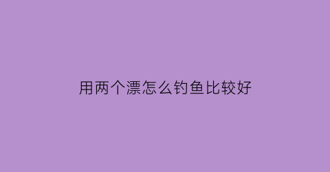 “用两个漂怎么钓鱼比较好(两步调漂)