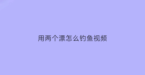 用两个漂怎么钓鱼视频(两个漂座是什么意思)