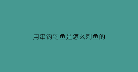 用串钩钓鱼是怎么刺鱼的(串钩用来钓什么鱼的)