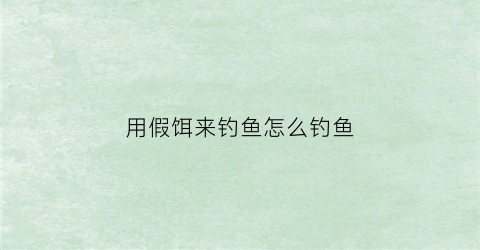 用假饵来钓鱼怎么钓鱼(用假饵钓鱼的技术被称为)