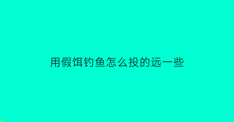 用假饵钓鱼怎么投的远一些(如何用假饵钓鱼视频)