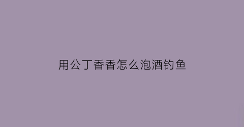 用公丁香香怎么泡酒钓鱼