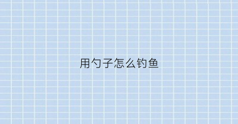 用勺子怎么钓鱼(用勺子怎么钓鱼视频教程)
