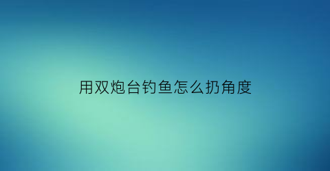 用双炮台钓鱼怎么扔角度