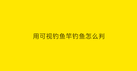 用可视钓鱼竿钓鱼怎么判(用可视钓鱼竿钓鱼怎么判断好坏)