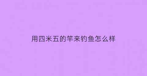 用四米五的竿来钓鱼怎么样(4米5杆子能钓大鱼吗)