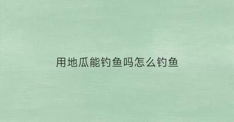 用地瓜能钓鱼吗怎么钓鱼(地瓜可以钓鱼打窝吗)