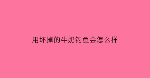 用坏掉的牛奶钓鱼会怎么样(用坏掉的牛奶钓鱼会怎么样吗)