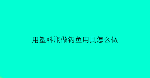 用塑料瓶做钓鱼用具怎么做(塑料瓶钓鱼视频)