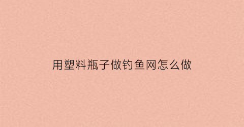 用塑料瓶子做钓鱼网怎么做(用塑料瓶做鱼钩)