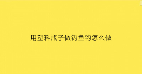 用塑料瓶子做钓鱼钩怎么做(用塑料瓶钓鱼制作方法)