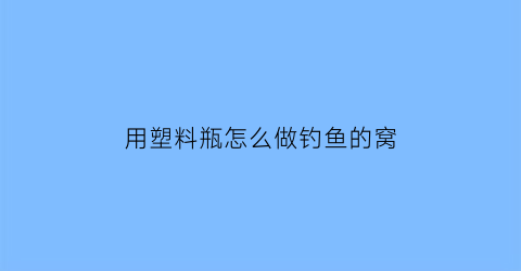 “用塑料瓶怎么做钓鱼的窝(用塑料瓶怎么做钓鱼的窝料)