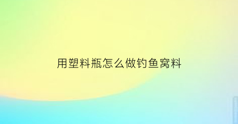 用塑料瓶怎么做钓鱼窝料(塑料瓶子钓鱼)